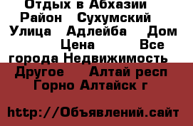 Отдых в Абхазии  › Район ­ Сухумский  › Улица ­ Адлейба  › Дом ­ 298 › Цена ­ 500 - Все города Недвижимость » Другое   . Алтай респ.,Горно-Алтайск г.